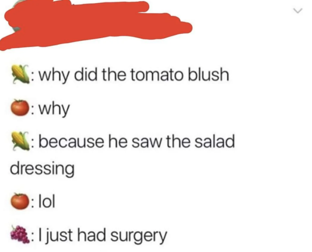 A screenshot of a text exchange featuring a food-themed joke: Corn emoji asks, "why did the tomato blush?" Tomato emoji responds, "why." Corn emoji says, "because he saw the salad dressing." Tomato emoji replies, "lol." Grape emoji adds, "I just had surgery.