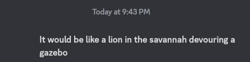 A screenshot of a message that reads: "Today at 9:43 PM It would be like a lion in the savannah devouring a gazebo." The message is displayed on a dark background.