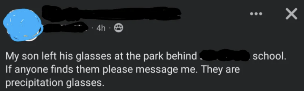 A social media post. Text reads: "My son left his glasses at the park behind [blurred out] school. If anyone finds them please message me. They are precipitation glasses.