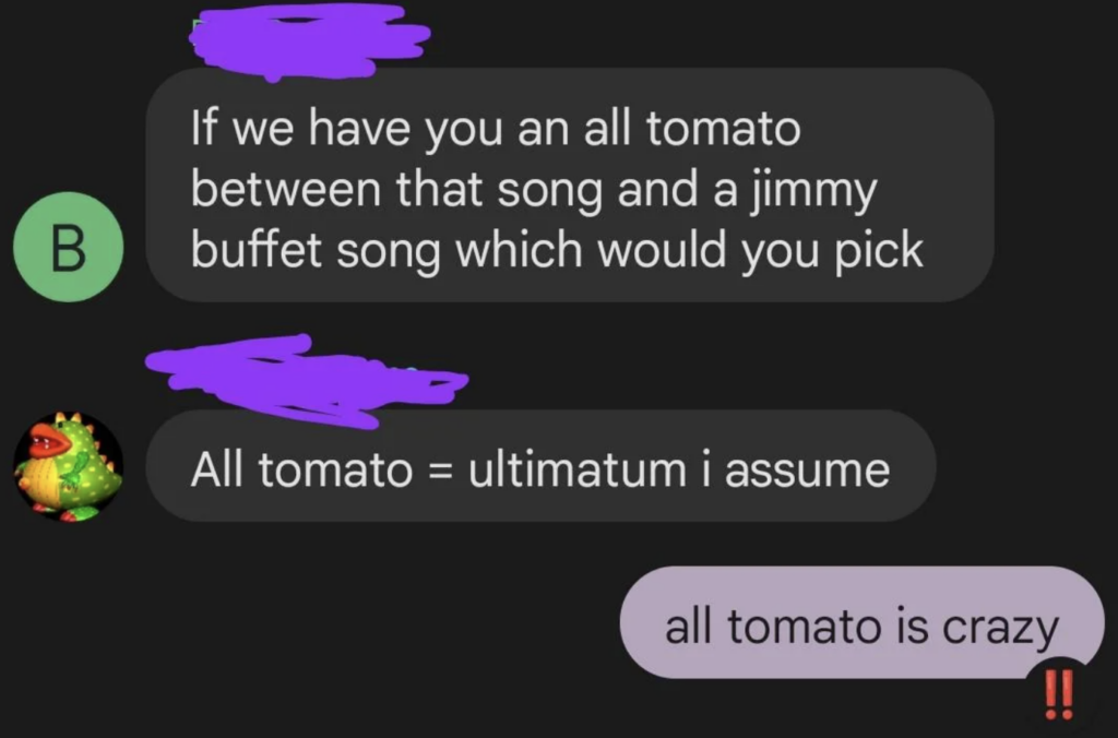 A conversation with text bubbles. One user says, "If we have you an all tomato between that song and a Jimmy Buffet song which would you pick." Another user replies, "All tomato = ultimatum I assume." A final user says, "all tomato is crazy" with an exclamation mark emoji.