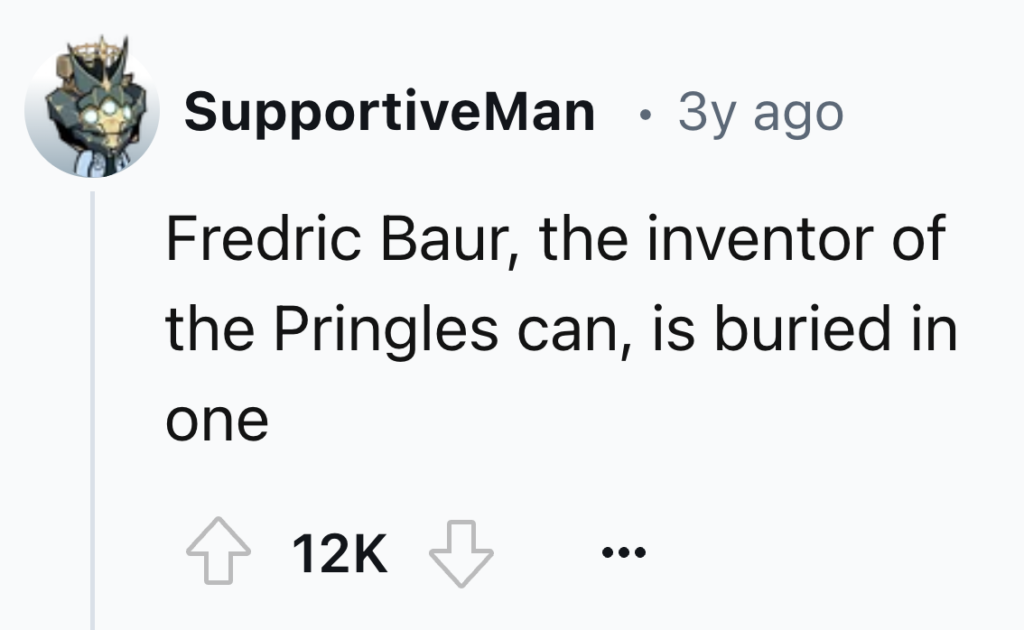 An online comment by "SupportiveMan" made three years ago states, "Fredric Baur, the inventor of the Pringles can, is buried in one." The comment has received 12,000 likes and several replies.