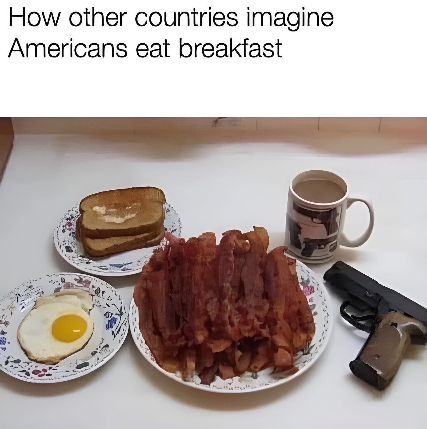 A photo showing three plates on a table: one with a single fried egg, another with a stack of toast, and a third overflowing with bacon. Nearby is a mug filled with what looks like coffee and a handgun. The text above reads, "How other countries imagine Americans eat breakfast.