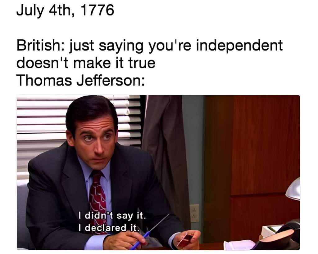 A meme with text: "July 4th, 1776. British: just saying you're independent doesn't make it true. Thomas Jefferson:". Below is an image of a man in a suit holding a pen, with a caption: "I didn't say it. I declared it.