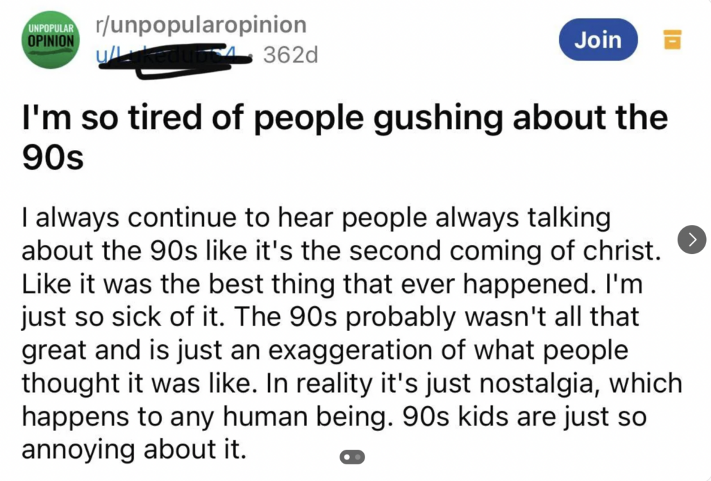 A Reddit post with the title "I'm so tired of people gushing about the 90s" followed by the text: "I always continue to hear people always talking about the 90s like it's the second coming of christ. Like it was the best thing that ever happened. I'm just so sick of it. The 90s probably wasn't all that great and is just an exaggeration of what people thought it was like. In reality, it's just nostalgia, which happens to any human being. 90s kids are just so annoying about it.