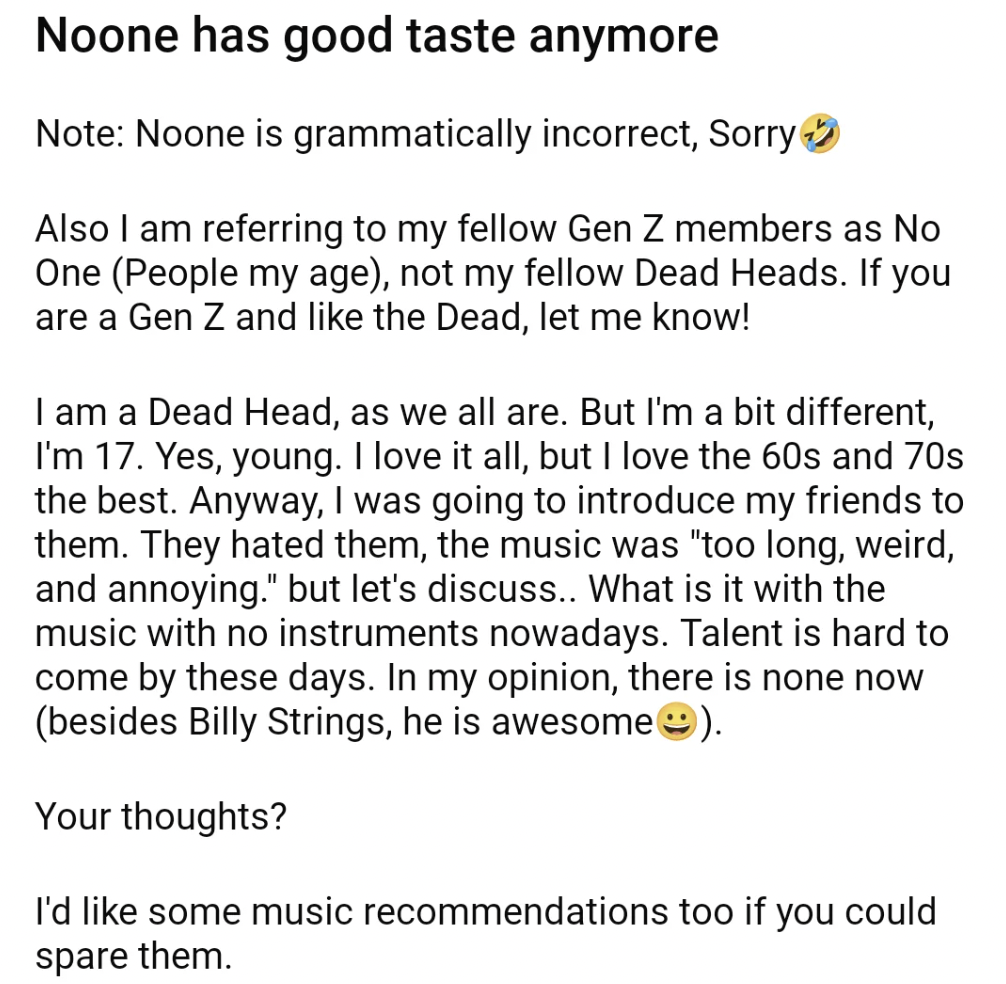 Text from a social media post: "Noone has good taste anymore." The user clarifies "Noone" refers to their friends, not Gen Z members or Dead Heads. They express frustration that their friends dislike the 60s and 70s music they enjoy, deeming it lame and annoying. They ask for others' opinions and music recommendations.