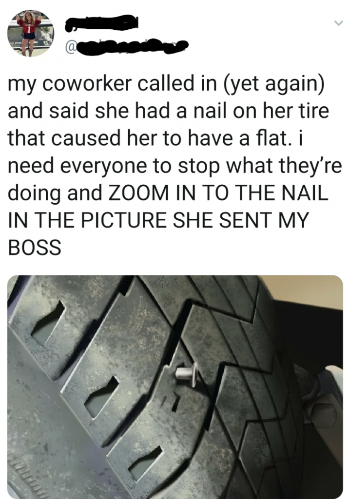 A tweet showing an image of a tire with a screw resting on top of the tread, not embedded in it. The tweet reads: "my coworker called in (yet again) and said she had a nail on her tire that caused her to have a flat. i need everyone to stop what they’re doing and ZOOM IN TO THE NAIL IN THE PICTURE SHE SENT MY BOSS.