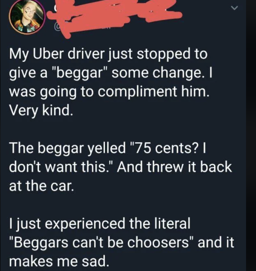 A screenshot of a tweet says, "My Uber driver just stopped to give a 'beggar' some change. I was going to compliment him. Very kind. The beggar yelled '75 cents? I don’t want this.' and threw it back at the car. I just experienced the literal 'Beggars can't be choosers' and it makes me sad.
