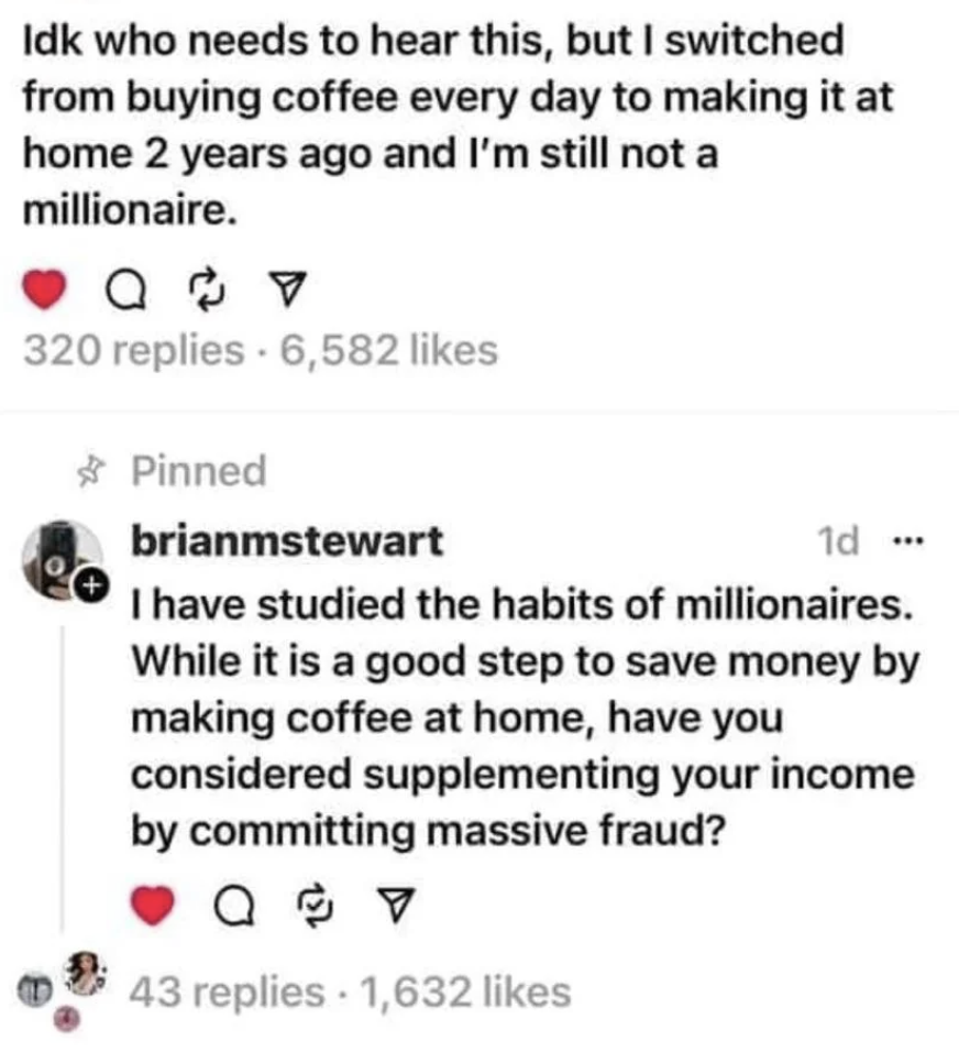 A screenshot of a social media post. The original post says, "Idk who needs to hear this, but I switched from buying coffee every day to making it at home 2 years ago and I'm still not a millionaire." A pinned reply suggests sarcastically, "have you considered supplementing your income by committing massive fraud?