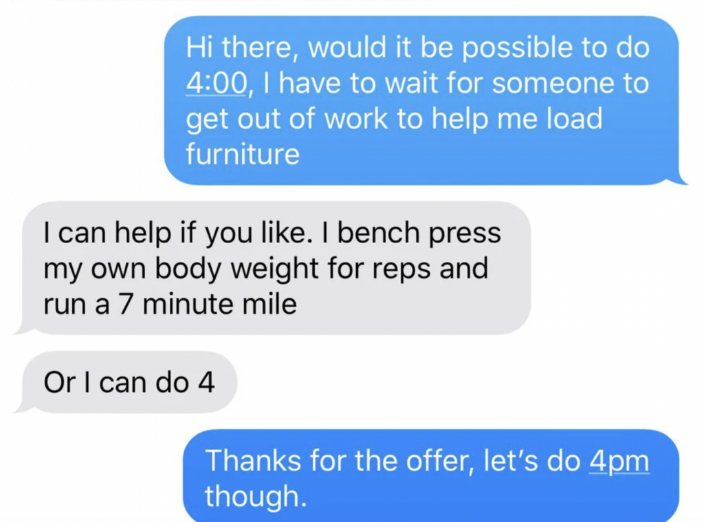 Text exchange regarding scheduling a time to load furniture. The first person suggests 4:00 PM, while the second person offers to help, mentioning their fitness abilities of bench pressing their body weight and running a 7-minute mile, and agrees on 4 PM.