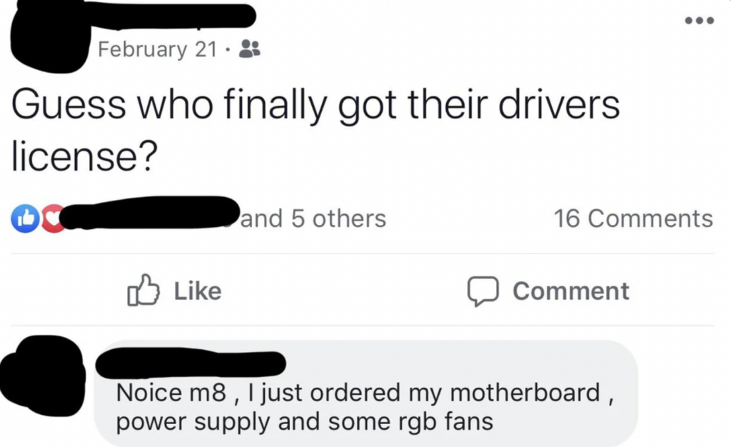 A Facebook post dated February 21: “Guess who finally got their driver’s license?” It has 8 likes and 16 comments. A comment below says, “Noice m8, I just ordered my motherboard, power supply and some RGB fans.” Usernames and profile pictures are blacked out.