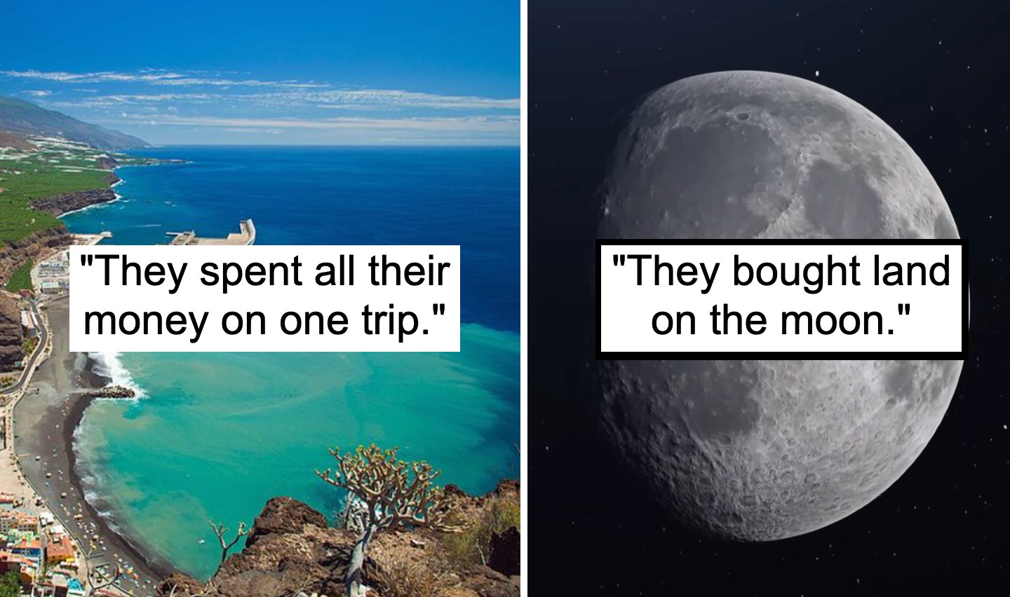 Two side-by-side images: the left features a coastal landscape with turquoise waters and a blue sky, with the text "They spent all their money on one trip." The right shows a close-up of the moon with the text "They bought land on the moon.