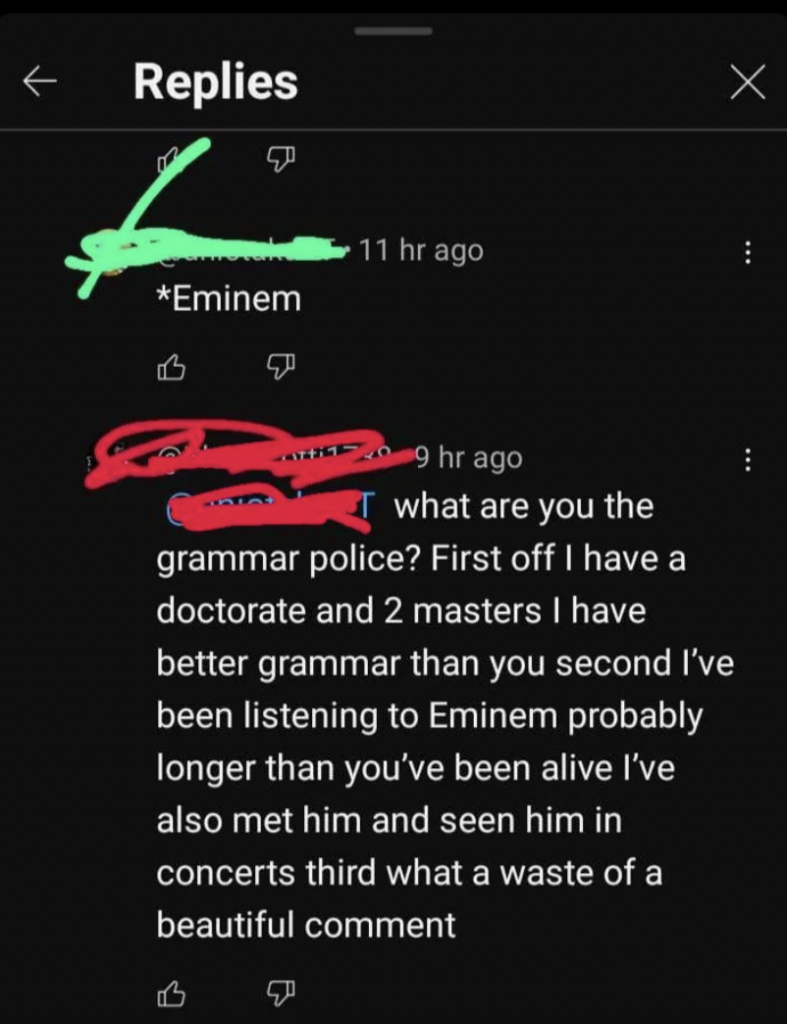 A screenshot of a comment thread on a social media platform. The first comment corrects a misspelling of "Eminem." The reply defensively asserts the commenter’s credentials (doctorate and 2 master's degrees) and experience, explaining their familiarity with Eminem.