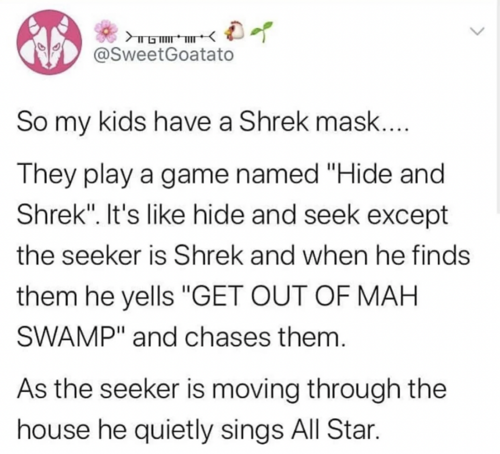 A tweet from @SweetGoatato reads: "So my kids have a Shrek mask... They play a game named 'Hide and Shrek'. It's like hide and seek except the seeker is Shrek and when he finds them he yells 'GET OUT OF MAH SWAMP!' and chases them. As the seeker is moving through the house he quietly sings All Star.