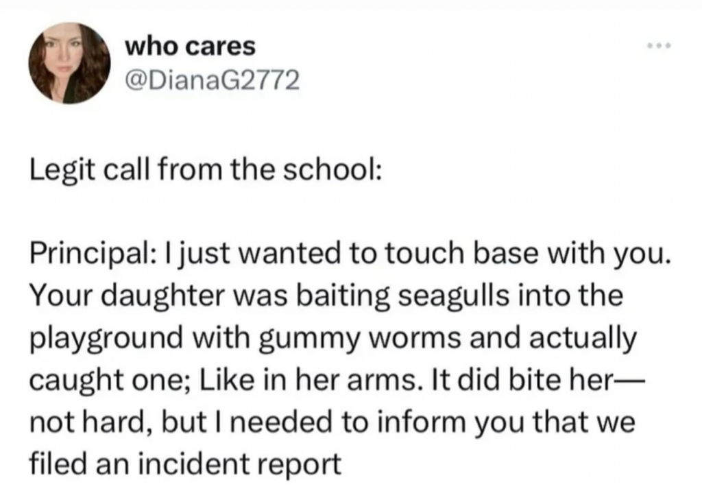 A tweet from user @DianaG2772 with the display name "who cares" reads: "Legit call from the school: Principal: I just wanted to touch base with you. Your daughter was baiting seagulls into the playground with gummy worms and actually caught one; Like in her arms. It did bite her—not hard, but I needed to inform you that we filed an incident report.