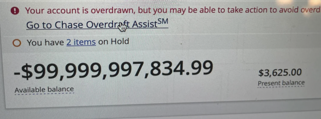 A screenshot of an overdrawn bank account notice. The available balance is negative $99,999,997,834.99, and the present balance is $3,625. The message states the account is overdrawn and provides a link to "Chase Overdraft Assist".