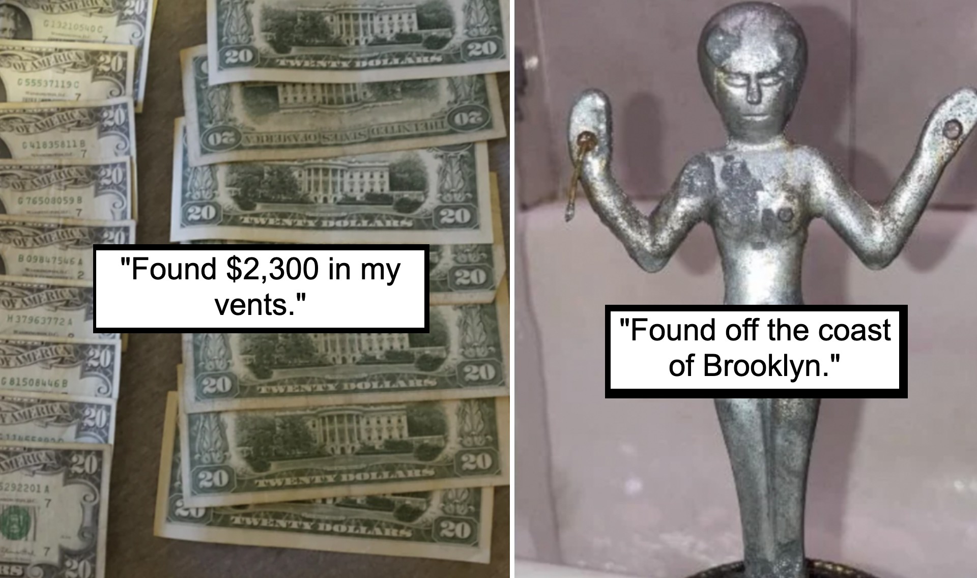 The image is divided into two sections. On the left, there are multiple $20 bills, with the caption "Found $2,300 in my vents." On the right, there is a metallic humanoid figurine holding a shell and a small object, with the caption "Found off the coast of Brooklyn.