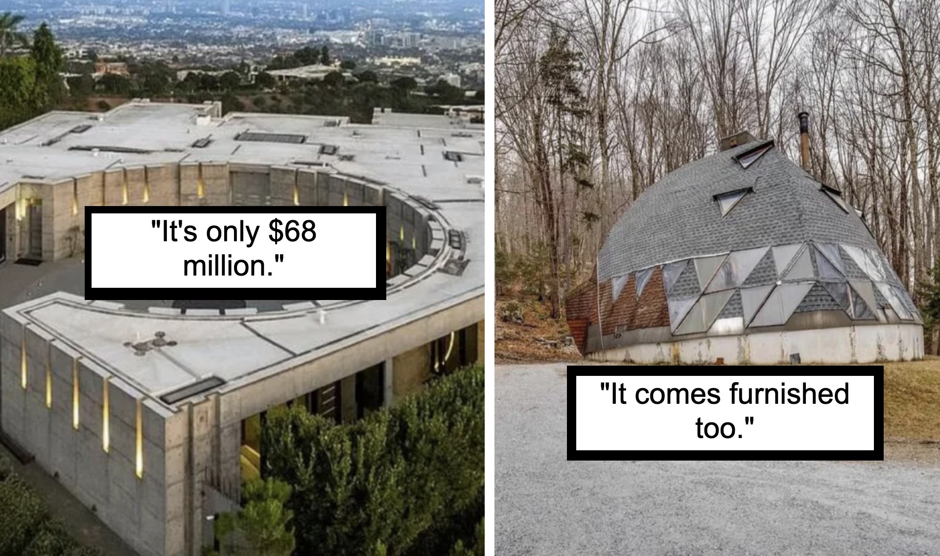 Side-by-side images comparing two houses. The left image shows an aerial view of a large, luxurious, modern house with a caption, "It's only $68 million." The right image shows a small, unconventional, dome-shaped house with a caption, "It comes furnished too.