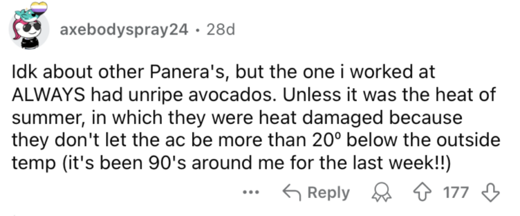 A Reddit comment by user "axebodyspray24" mentions that the Panera where they worked always had unripe avocados, except in the summer when they were heat-damaged since the AC wasn't set below 20 degrees of the outside temperature. The post has 177 upvotes.