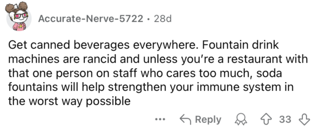 A Reddit comment by user Accurate-Nerve-5722 from 28 days ago. The comment reads: "Get canned beverages everywhere. Fountain drink machines are rancid and unless you're a restaurant with that one person on staff who cares too much, soda fountains will help strengthen your immune system in the worst way possible." The comment has 33 likes and one reply.