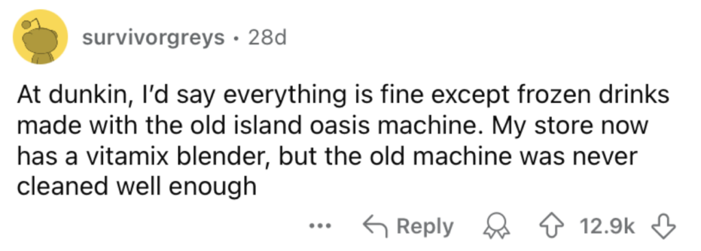 A Reddit comment by user "survivorgreys" from 28 days ago. The comment says, "At dunkin, I'd say everything is fine except frozen drinks made with the old island oasis machine. My store now has a vitamix blender, but the old machine was never cleaned well enough." The comment has 12.9k upvotes and 6 replies.