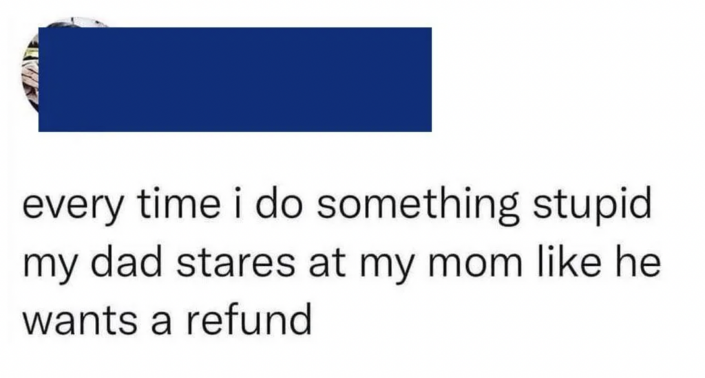 Text meme with the caption: "every time i do something stupid my dad stares at my mom like he wants a refund." The profile picture and name are obscured by a blue rectangle.