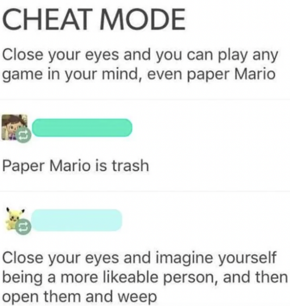 An image of a text conversation. One person says, "Close your eyes and you can play any game in your mind, even Paper Mario." Another responds, "Paper Mario is trash." The first person replies, "Close your eyes and imagine yourself being a more likeable person, and then open them and weep.