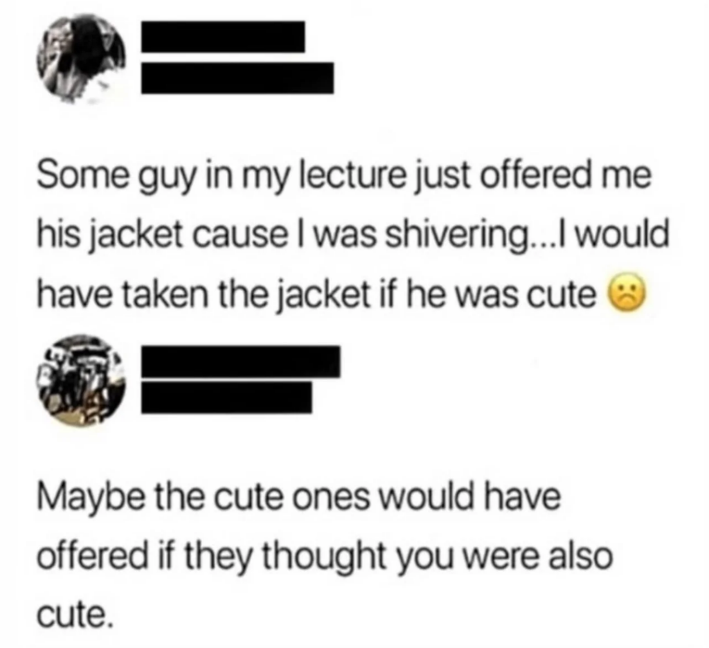 A social media exchange: One person says, "Some guy in my lecture just offered me his jacket cause I was shivering...I would have taken the jacket if he was cute" with a sad face emoji. Another replies, "Maybe the cute ones would have offered if they thought you were also cute.