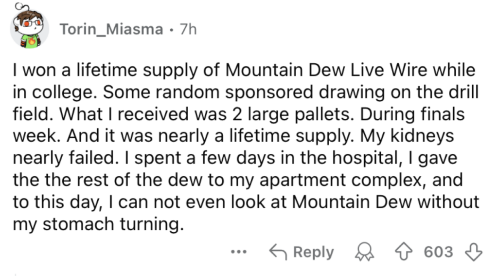 A Reddit post by Torin_Miasma describing winning a lifetime supply of Mountain Dew Live Wire in college. The poster discusses the overwhelming quantity received, health issues experienced from consuming it, and now feeling nauseated at the thought of Mountain Dew. The post has 603 upvotes and a reply button.