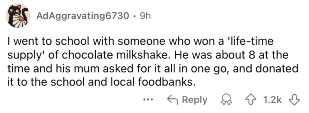 A Reddit post by user AdAggravating6730 shares a story: "I went to school with someone who won a 'life-time supply' of chocolate milkshake. He was about 8 at the time and his mum asked for it all in one go, and donated it to the school and local foodbanks." The post has 1.2k upvotes.