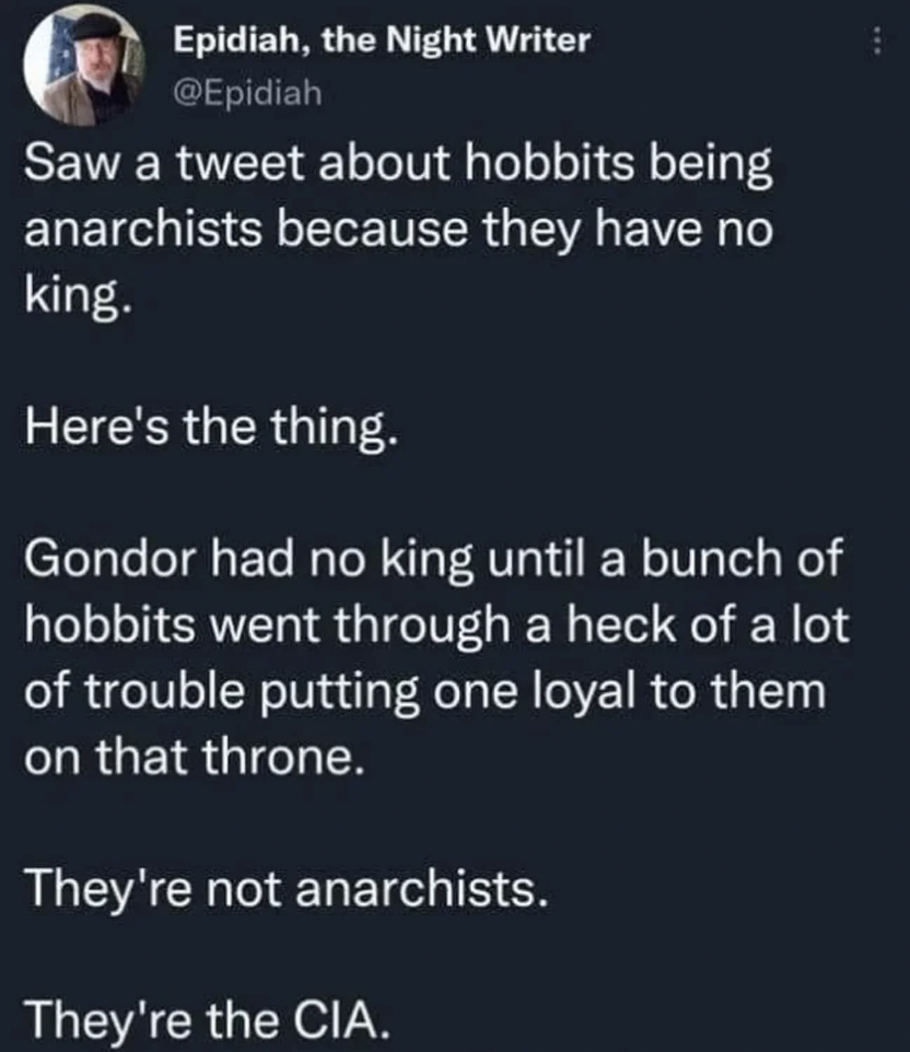 A tweet by Epídiah, the Night Writer saying, "Saw a tweet about hobbits being anarchists because they have no king. Here's the thing. Gondor had no king until a bunch of hobbits went through a heck of a lot of trouble putting one loyal to them on that throne. They're not anarchists. They're the CIA.