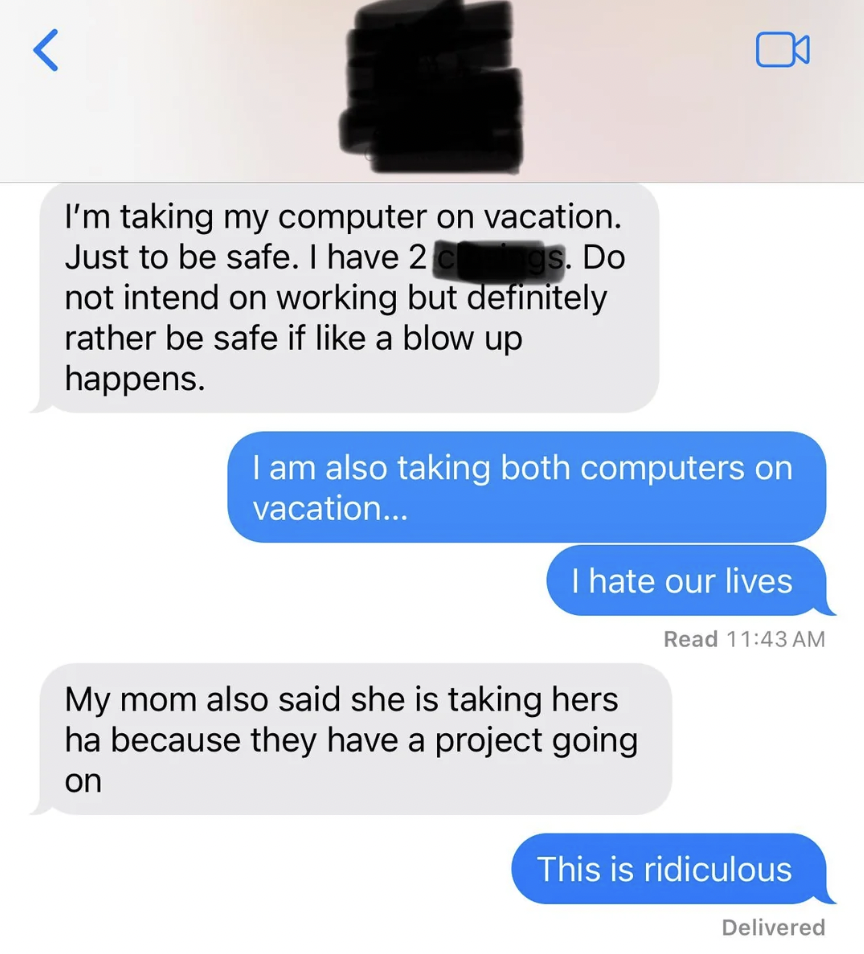 A text conversation where one person says they are taking their computer on vacation to be safe, despite having two laptops. The second person responds that they are also taking both their computers on vacation and expresses frustration.