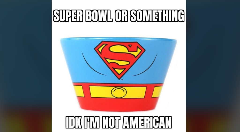 A light blue bowl with the Superman logo and belt design on it. The text above the bowl reads, "SUPER BOWL OR SOMETHING," and the text below reads, "IDK I'M NOT AMERICAN.