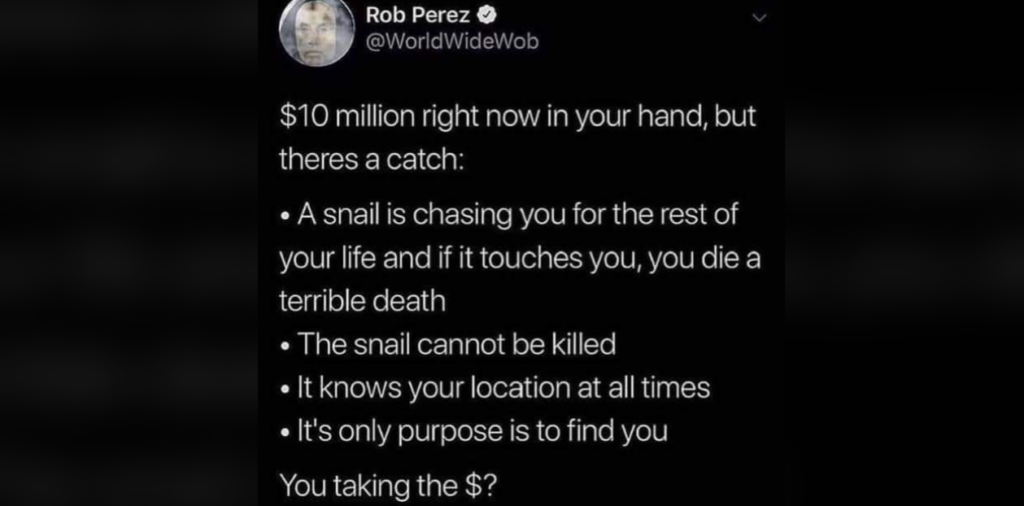 Screenshot of a tweet by Rob Perez (@WorldWideWob) that reads: "$10 million right now in your hand, but there's a catch: * A snail is chasing you for the rest of your life and if it touches you, you die a terrible death * The snail cannot be killed * It knows your location at all times * Its only purpose is to find you. You taking the $?