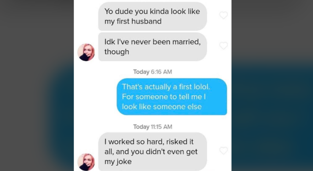 A text conversation between two people. Person 1 says, "Yo dude you kinda look like my first husband." Person 2 replies, "Idk I've never been married, though." Person 1 then says, "I worked so hard, risked it all, and you didn't even get my joke.