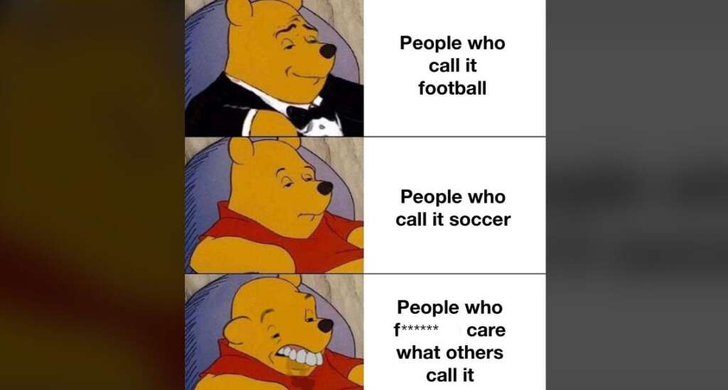 A three-panel meme featuring Winnie the Pooh. In the first panel, Pooh is in a tuxedo with the caption "People who call it football." In the second panel, Pooh is wearing a red shirt with the caption "People who call it soccer." In the third panel, Pooh looks unbothered, captioned "People who f****** care what others call it.