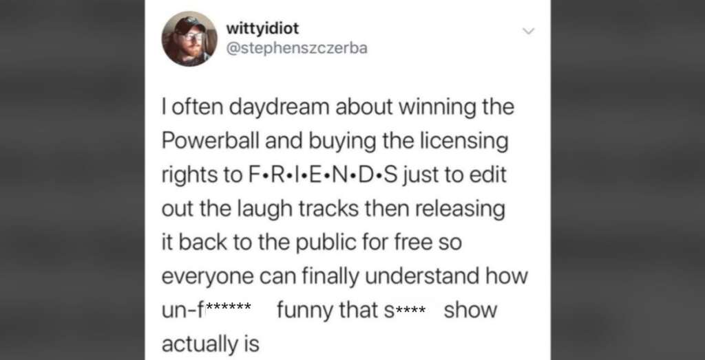 A tweet from user "wittyidiot" (username "@stephenszczerba") says, "I often daydream about winning the Powerball and buying the licensing rights to F-R-I-E-N-D-S just to edit out the laugh tracks then releasing it back to the public for free so everyone can finally understand how un-f****** funny that s**** show actually is.