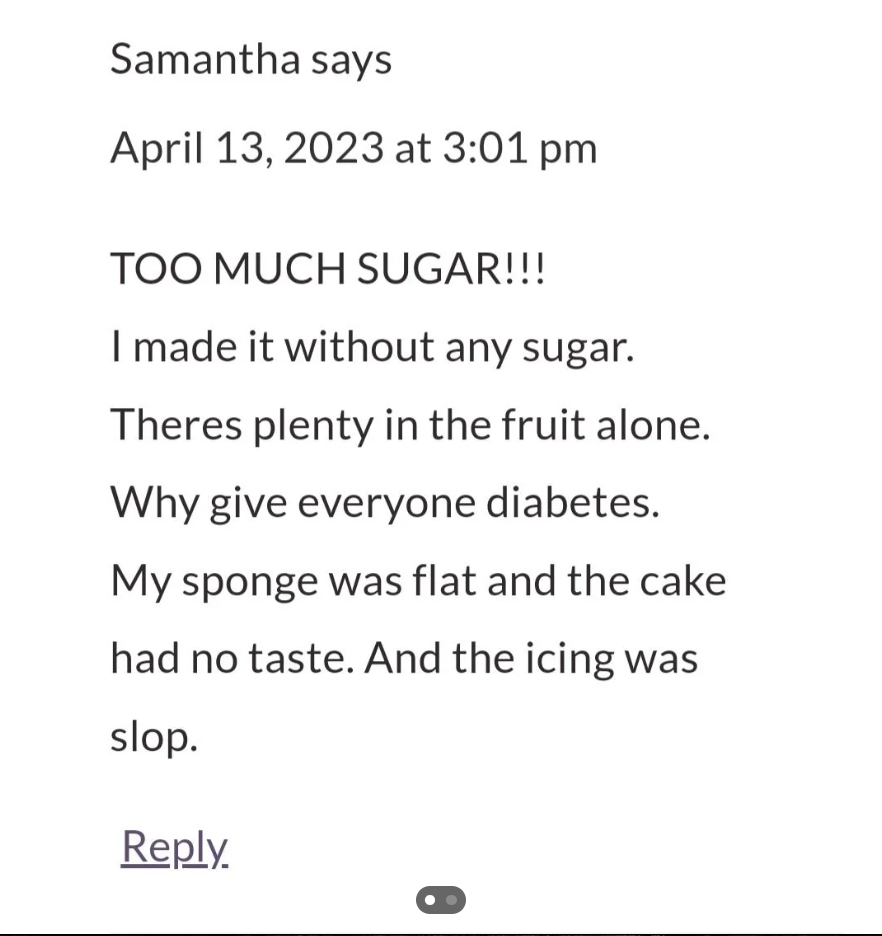 A comment by Samantha on April 13, 2023, at 3:01 pm reads: "TOO MUCH SUGAR!!! I made it without any sugar. Theres plenty in the fruit alone. Why give everyone diabetes. My sponge was flat and the cake had no taste. And the icing was slop." Followed by a "Reply" link.