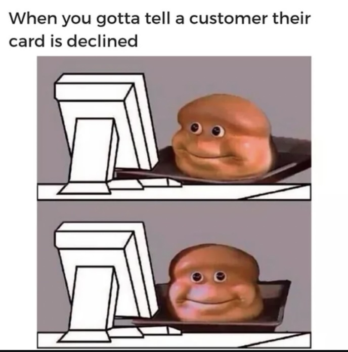 Two-panel meme showing a bread roll with a face looking at a computer screen. Top text reads, "When you gotta tell a customer their card is declined." The roll has a neutral expression in the first panel and a forced smile in the second.