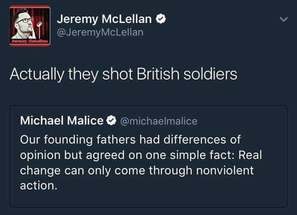 Tweet with a response. Original tweet by Michael Malice reads: "Our founding fathers had differences of opinion but agreed on one simple fact: Real change can only come through nonviolent action." Response by Jeremy McLellan says: "Actually they shot British soldiers.