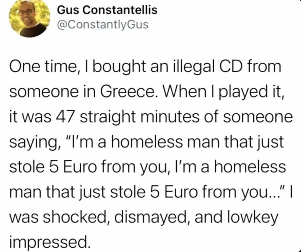 A tweet by Gus Constantellis recounting a story about buying an illegal CD in Greece. The CD plays 47 minutes of someone saying, "I'm a homeless man that just stole 5 Euro from you." The writer feels shocked, dismayed, and impressed.