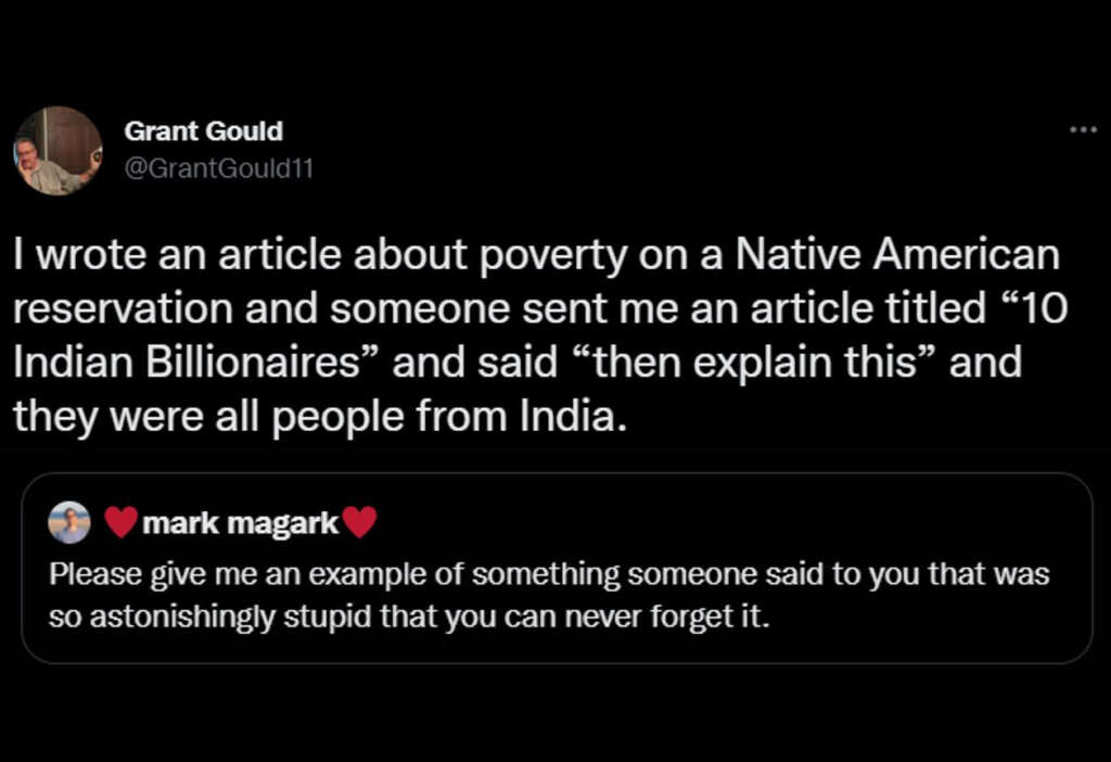 Screenshot of a tweet by Grant Gould. It reads: "I wrote an article about poverty on a Native American reservation and someone sent me an article titled '10 Indian Billionaires' and said 'then explain this' and they were all people from India." Below is a related tweet request.