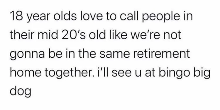 Text on a white background: "18 year olds love to call people in their mid 20’s old like we’re not gonna be in the same retirement home together. i’ll see u at bingo big dog.