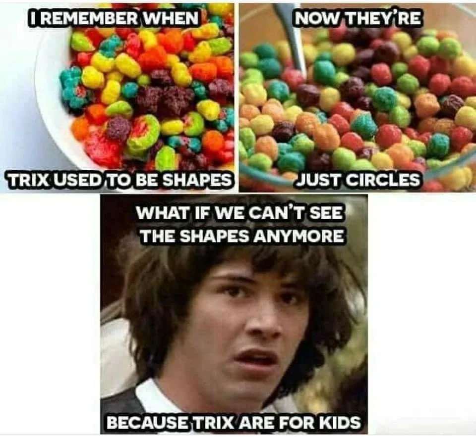 A meme with three panels. Top left: bowl of colorful cereal shapes with text "I remember when Trix used to be shapes." Top right: bowl of circular cereal with text "Now they're just circles." Bottom: confused person with text "What if we can't see the shapes anymore because Trix are for kids?