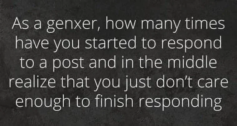 Text on a dark background reads: "As a Gen Xer, how many times have you started to respond to a post and in the middle realize that you just don't care enough to finish responding?