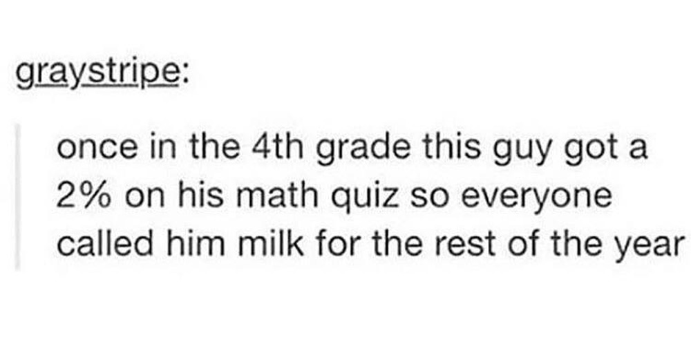 Text post screenshot with the username "graystripe" reads: "once in the 4th grade this guy got a 2% on his math quiz so everyone called him milk for the rest of the year.