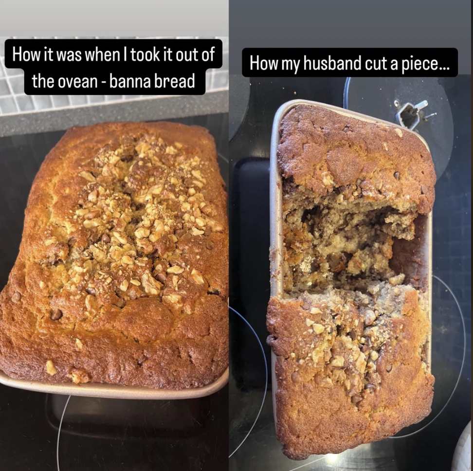 Left image shows a whole banana bread with chopped nuts on top. Right image shows the same banana bread with a chunk irregularly cut from the middle. Text reads, "How it was when I took it out of the oven - banna bread" and "How my husband cut a piece...