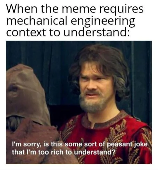 A medieval-styled man in a red robe with a puzzled expression says, "I'm sorry, is this some sort of peasant joke that I'm too rich to understand?" Text above reads, "When the meme requires mechanical engineering context to understand.